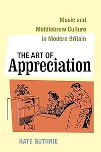 The Art of Appreciation: Music and Middlebrow Culture in Modern Britain (Volume 30)