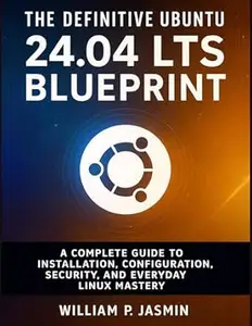 The Definitive Ubuntu 24.04 LTS Blueprint: A Complete Guide to Installation, Configuration, Security, and Everyday Linux