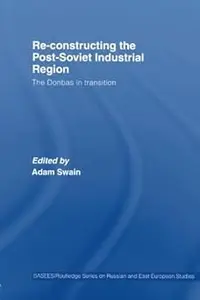Re-Constructing the Post-Soviet Industrial Region: The Donbas in Transition (BASEES/Routledge Series on Russian and East Europe