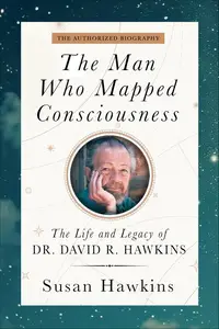 The Man Who Mapped Consciousness: The Life and Legacy of Dr. David R. Hawkins, The Authorized Biography