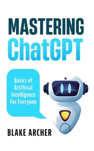 Mastering ChatGPT: Basics of Artificial Intelligence For Everyone