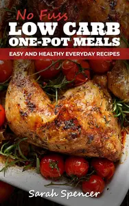 No Fuss Low Carb One Pot Meals: Easy and Healthy Everyday Recipes