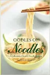 Oodles of Noodles: A Collection of Healthy Noodle Recipes