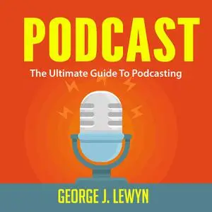 «Podcast: The Ultimate Guide To Podcasting» by George J. Lewyn