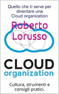 Roberto Lorusso - Quello che ti serve per diventare una Cloud Organization: Cultura, strumenti e consigli pratici.