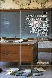 The Conservative Party and the Destruction of Selective Education in Post-War Britain: The Great Evasion