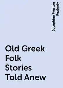 «Old Greek Folk Stories Told Anew» by Josephine Preston Peabody