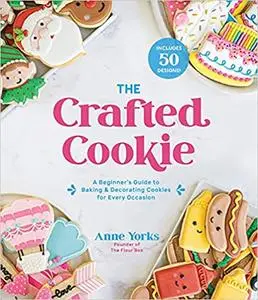 The Crafted Cookie: A Beginner’s Guide to Baking & Decorating Cookies for Every Occasion