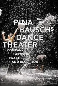 Pina Bausch's Dance Theater: Company, Artistic Practices and Reception