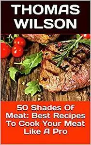 50 Shades Of Meat: Best Recipes To Cook Your Meat Like A Pro