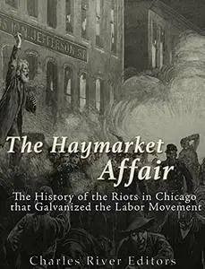 The Haymarket Affair: The History of the Riots in Chicago that Galvanized the Labor Movement