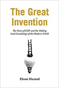 The Great Invention: The Story of GDP and the Making and Unmaking of the Modern World