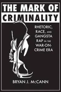 The Mark of Criminality : Rhetoric, Race, and Gangsta Rap in the War-on-Crime Era