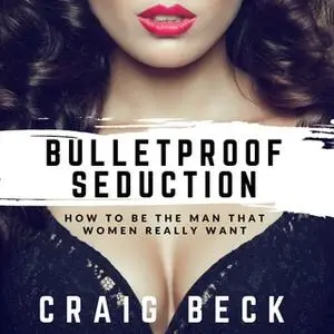 «Bulletproof Seduction - How to Be the Man That Women Really Want» by Craig Beck