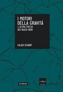 Caleb Scharf - I motori della gravità. L'altra faccia dei buchi neri