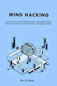 MIND HACKING: Scopri tutte le tecniche di persuasione avanzata e manipolazione mentale