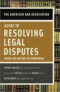 American Bar Association Guide to Resolving Legal Disputes: Inside and Outside the Courtroom