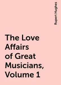 «The Love Affairs of Great Musicians, Volume 1» by Rupert Hughes