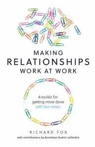 Making Relationships Work at Work: A toolkit for getting more done with less stress
