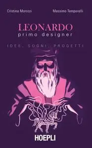 Cristina Morozzi, Massimo Temporelli - Leonardo primo designer. Idee, sogni, progetti