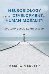 Neurobiology and the Development of Human Morality: Evolution, Culture, and Wisdom