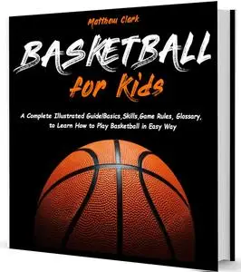 Basketball for Kids: A Complete Illustrated Guide for Kids and Beginners Players!Basics, Skills