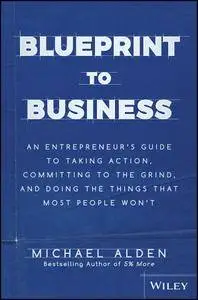 Blueprint to Business: An Entrepreneur's Guide to Taking Action, Committing to the Grind, And Doing the Things That Most...