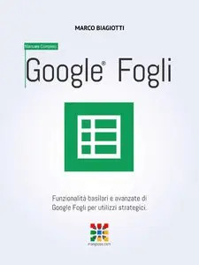 Marco Biagiotti - Google Fogli - Manuale Completo: Funzionalità basilari e avanzate di Google Fogli