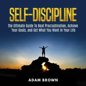 «Self-Discipline: The Ultimate Guide To Beat Procrastination, Achieve Your Goals, and Get What You Want In Your Life» by