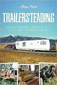 Trailersteading: How to Find, Buy, Retrofit, and Live Large in a Mobile Home