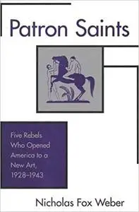 Patron Saints: Five Rebels Who Opened America to a New Art, 1928-1943