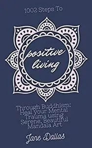 1002 Steps to Positive Living Through Buddhism: Heal your Mental Trauma using Serene, Beautiful Mandala Art