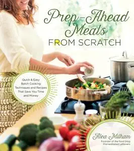 Prep-Ahead Meals From Scratch: Quick & Easy Batch Cooking Techniques and Recipes That Save You Time and Money