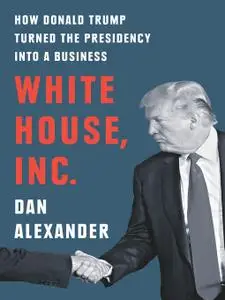 White House Inc: How Donald Trump Turned the Presidency into a Business
