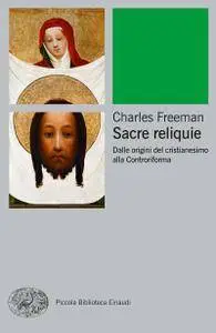 Charles Freeman - Sacre reliquie. Dalle origini del cristianesimo alla Controriforma