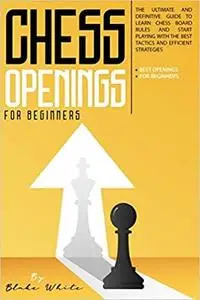 Chess Openings For Beginners: The Ultimate And Definitive Guide To Learn Chess Board Rules