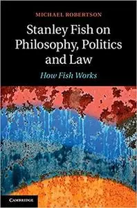 Stanley Fish on Philosophy, Politics and Law: How Fish Works