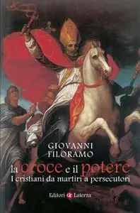 Giovanni Filoramo - La croce e il potere. I cristiani da martiri a persecutori (2011)