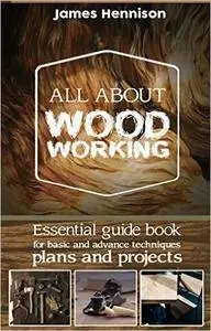 All About Woodworking: Essential Guide Book For Basic And Advance Techniques, Plans And Projects