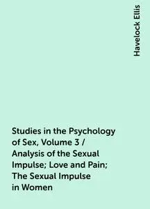 «Studies in the Psychology of Sex, Volume 3 / Analysis of the Sexual Impulse; Love and Pain; The Sexual Impulse in Women