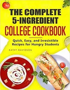 The Complete 5-Ingredient College Cookbook: Quick, Easy, and Irresistible Recipes for Hungry Students