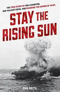 Stay the Rising Sun: The True Story of USS Lexington, Her Valiant Crew, and Changing the Course of World War II