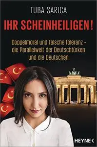 Ihr Scheinheiligen!: Doppelmoral und falsche Toleranz - Die Parallelwelt der Deutschtürken und die Deutschen