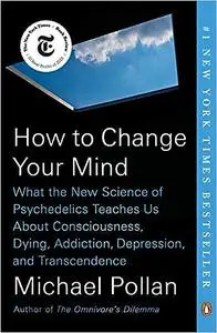How to Change Your Mind: What the New Science of Psychedelics Teaches Us About Consciousness, Dying, Addiction, Depressi