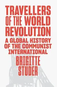 Travellers of the World Revolution: A Global History of the Communist International