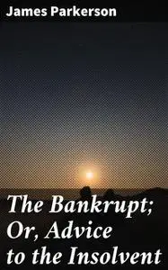 «The Bankrupt; Or, Advice to the Insolvent» by James Parkerson