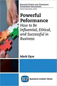 Powerful Performance: How to Be Influential, Ethical, and Successful in Business