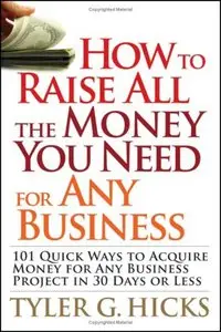 How to Raise All the Money You Need for Any Business: 101 Quick Ways to Acquire Money for Any Business Project in 30 Days or Le