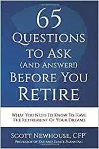 65 Questions To Ask (And Answer!) Before You Retire: What You Need To Know To Have The Retirement Of Your Dreams