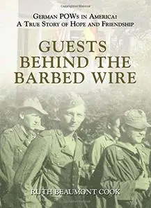 Guests Behind the Barbed Wire: German POWs in America: A True Story of Hope and Friendship